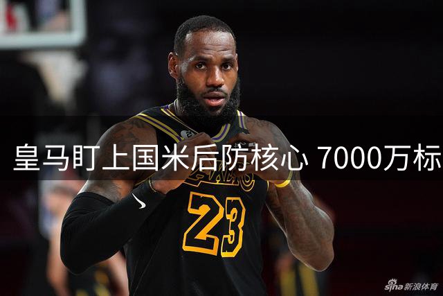 皇马盯上国米后防核心 7000万标价或引发连锁交易